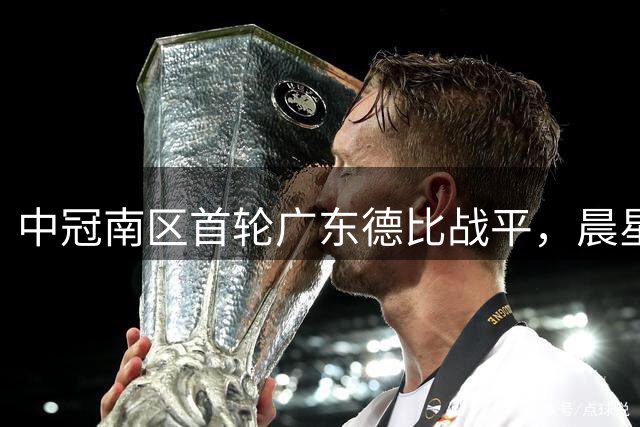中冠南区首轮广东德比战平，晨星创尔特末节失球憾平吴川青年