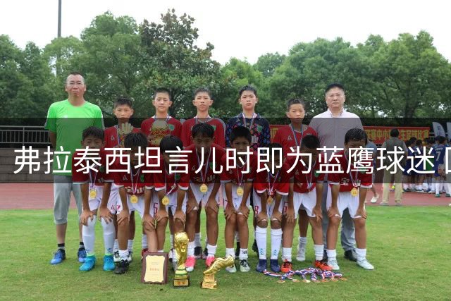 弗拉泰西坦言儿时即为蓝鹰球迷 回顾加盟心路历程
