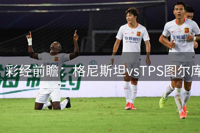 彩经前瞻：格尼斯坦vsTPS图尔库，预计主队一球小胜