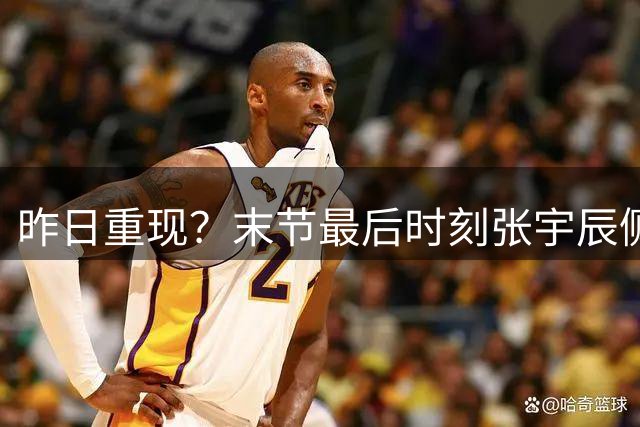 昨日重现？末节最后时刻张宇辰侧翼接球 坚决出手三分一箭穿心