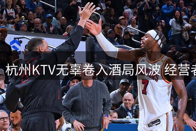 杭州KTV无辜卷入酒局风波 经营者遭遇声誉危机