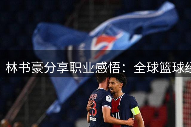 林书豪分享职业感悟：全球篮球经验助力解说转型