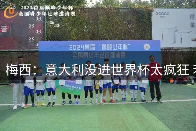 梅西：意大利没进世界杯太疯狂 若进了他们是热门