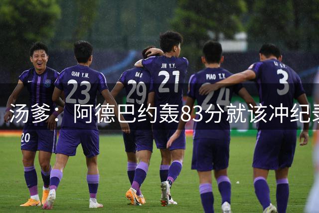 汤爹：阿德巴约轰83分就该冲纪录 批评他的人都是笨蛋