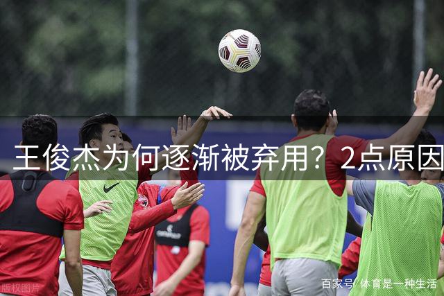 王俊杰为何逐渐被弃用？2点原因或可以证明，再这样打下去恐要成下一个林葳了