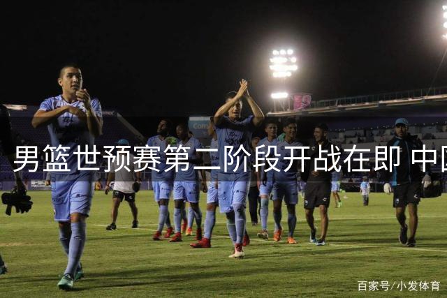 男篮世预赛第二阶段开战在即 中国队迎关键突围战