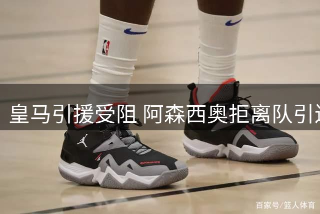 皇马引援受阻 阿森西奥拒离队引连锁反应