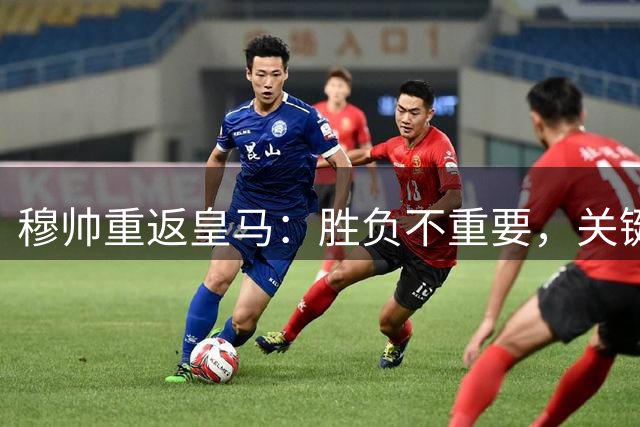 穆帅重返皇马：胜负不重要，关键是团队提升
