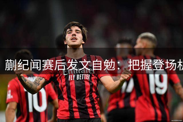 蒯纪闻赛后发文自勉：把握登场机会 力争最佳状态