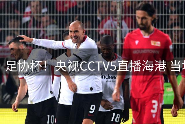 足协杯！央视CCTV5直播海港 当地电视台转播申花比赛 对球迷也是好事