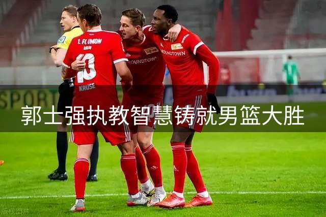 郭士强执教智慧铸就男篮大胜