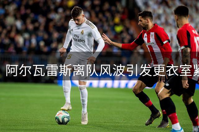 阿尔瓦雷斯离队风波引发更衣室紧张