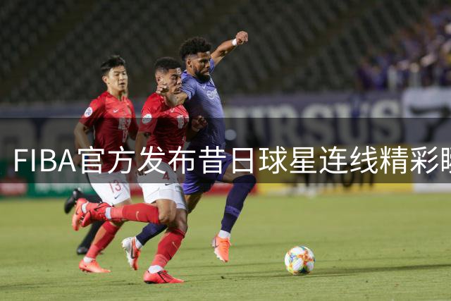 FIBA官方发布昔日球星连线精彩瞬间