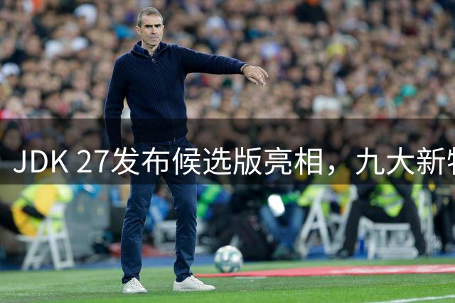 JDK 27发布候选版亮相，九大新特性9月正式发布